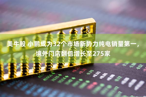 美牛股 小鹏成为32个市场新势力纯电销量第一，境外门店翻倍增长至275家