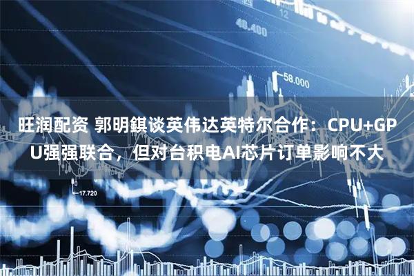 旺润配资 郭明錤谈英伟达英特尔合作：CPU+GPU强强联合，但对台积电AI芯片订单影响不大