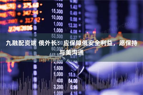 九融配资端 俄外长：应保障俄安全利益，愿保持与美沟通