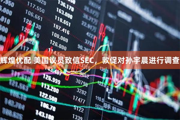 辉煌优配 美国议员致信SEC，敦促对孙宇晨进行调查