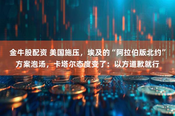 金牛股配资 美国施压，埃及的“阿拉伯版北约”方案泡汤，卡塔尔态度变了：以方道歉就行