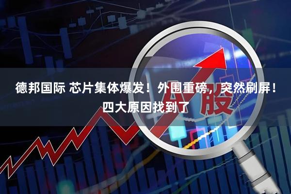 德邦国际 芯片集体爆发！外围重磅，突然刷屏！四大原因找到了