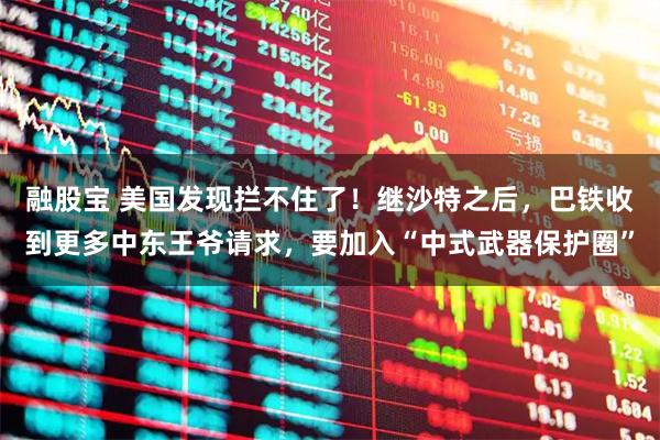 融股宝 美国发现拦不住了！继沙特之后，巴铁收到更多中东王爷请求，要加入“中式武器保护圈”