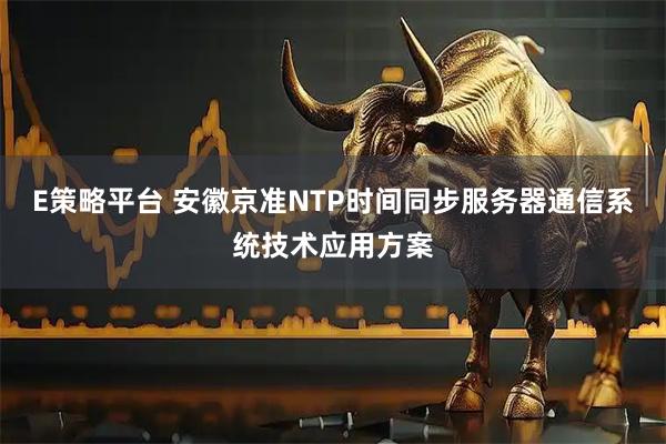 E策略平台 安徽京准NTP时间同步服务器通信系统技术应用方案