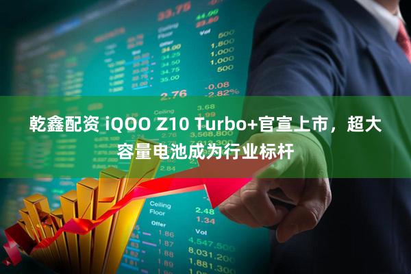 乾鑫配资 iQOO Z10 Turbo+官宣上市，超大容量电池成为行业标杆