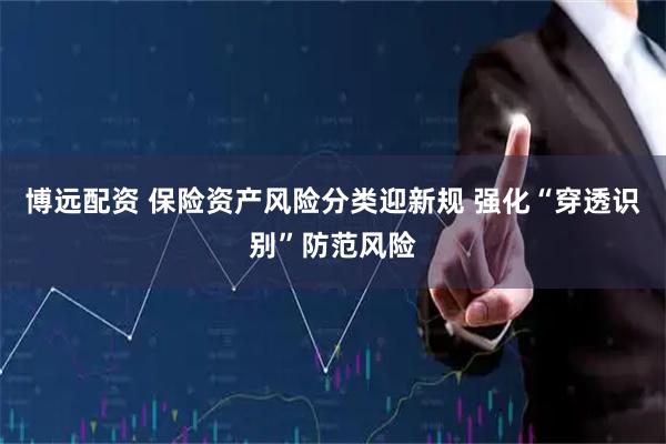博远配资 保险资产风险分类迎新规 强化“穿透识别”防范风险