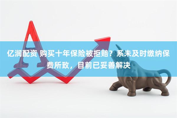亿润配资 购买十年保险被拒赔？系未及时缴纳保费所致，目前已妥善解决