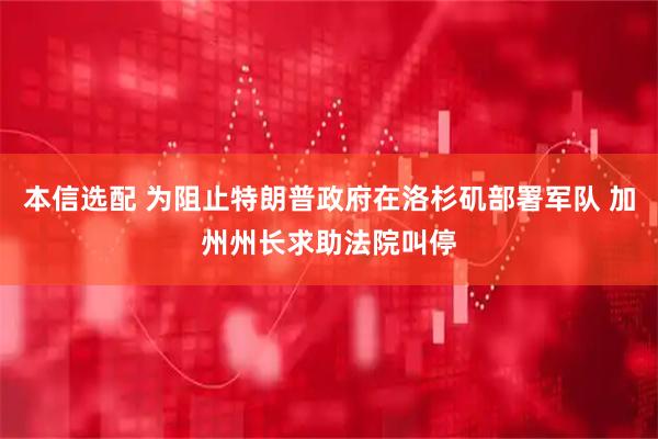 本信选配 为阻止特朗普政府在洛杉矶部署军队 加州州长求助法院叫停