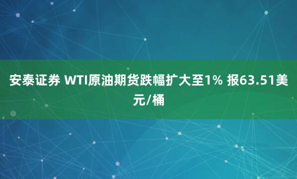 安泰证券 WTI原油期货跌幅扩大至1% 报63.51美元/桶