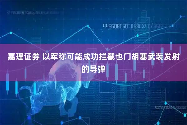 嘉理证券 以军称可能成功拦截也门胡塞武装发射的导弹