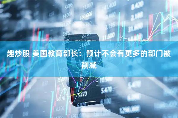 趣炒股 美国教育部长：预计不会有更多的部门被削减