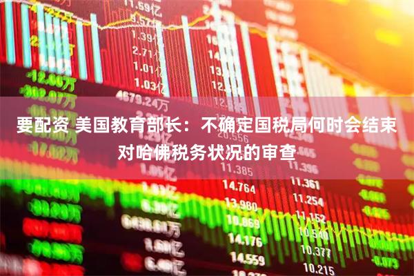 要配资 美国教育部长：不确定国税局何时会结束对哈佛税务状况的审查