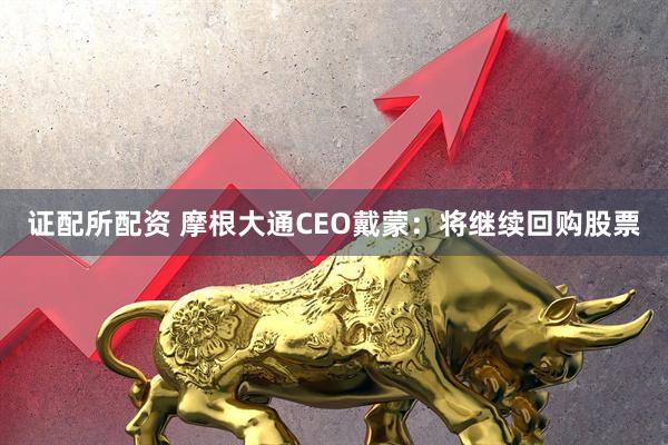 证配所配资 摩根大通CEO戴蒙：将继续回购股票