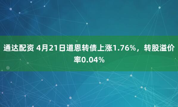 通达配资 4月21日道恩转债上涨1.76%，转股溢价率0.04%