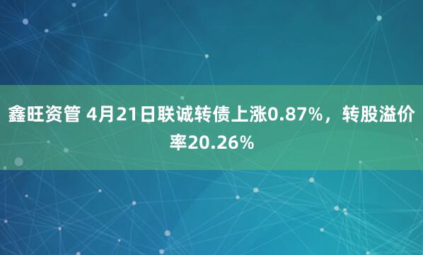 鑫旺资管 4月21日联诚转债上涨0.87%，转股溢价率20.26%