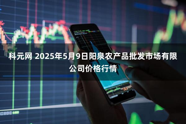 科元网 2025年5月9日阳泉农产品批发市场有限公司价格行情