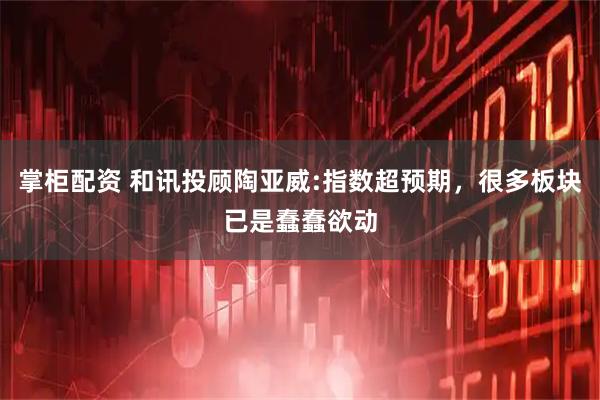 掌柜配资 和讯投顾陶亚威:指数超预期，很多板块已是蠢蠢欲动
