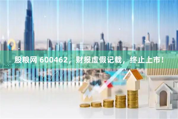 股粮网 600462，财报虚假记载，终止上市！