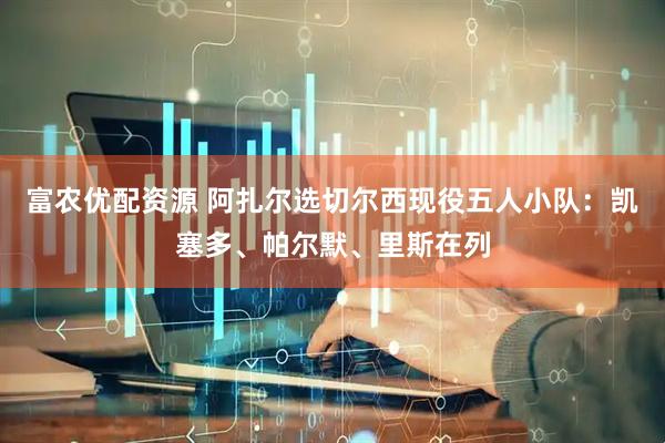 富农优配资源 阿扎尔选切尔西现役五人小队：凯塞多、帕尔默、里斯在列