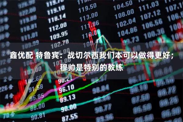 鑫优配 特鲁宾：战切尔西我们本可以做得更好；穆帅是特别的教练