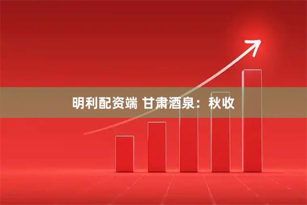 明利配资端 甘肃酒泉：秋收
