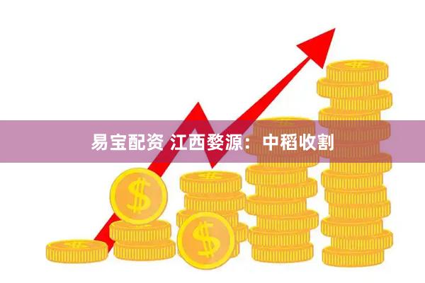 易宝配资 江西婺源：中稻收割