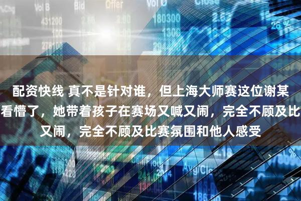 配资快线 真不是针对谁，但上海大师赛这位谢某某的操作属实令人看懵了，她带着孩子在赛场又喊又闹，完全不顾及比赛氛围和他人感受