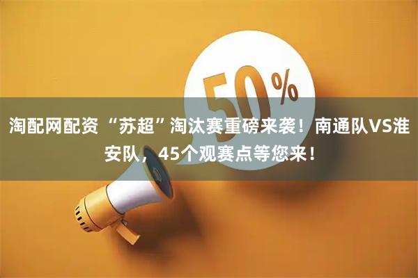 淘配网配资 “苏超”淘汰赛重磅来袭！南通队VS淮安队，45个观赛点等您来！