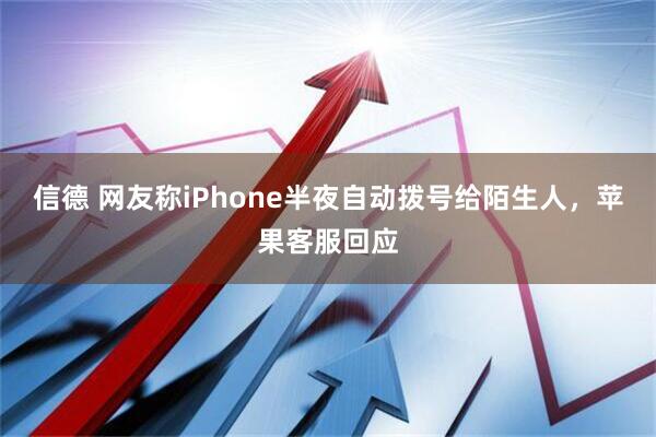 信德 网友称iPhone半夜自动拨号给陌生人，苹果客服回应