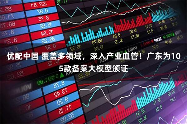 优配中国 覆盖多领域，深入产业血管！广东为105款备案大模型颁证