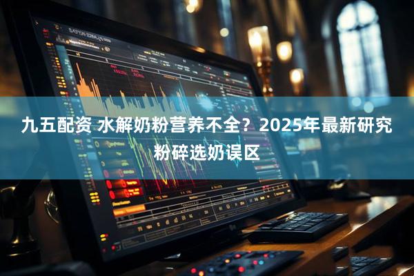 九五配资 水解奶粉营养不全？2025年最新研究粉碎选奶误区
