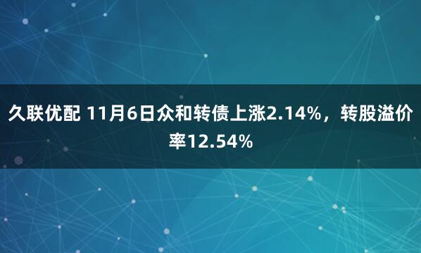 久联优配 11月6日众和转债上涨2.14%，转股溢价率12.54%
