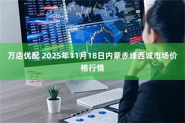万店优配 2025年11月18日内蒙赤峰西城市场价格行情