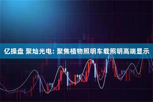 亿操盘 聚灿光电: 聚焦植物照明车载照明高端显示