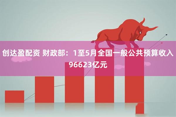 创达盈配资 财政部：1至5月全国一般公共预算收入96623亿元