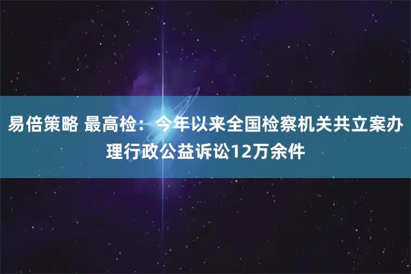 易倍策略 最高检：今年以来全国检察机关共立案办理行政公益诉讼12万余件