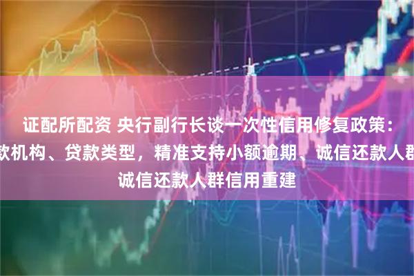证配所配资 央行副行长谈一次性信用修复政策：不区分贷款机构、贷款类型，精准支持小额逾期、诚信还款人群信用重建