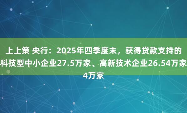 上上策 央行：2025年四季度末，获得贷款支持的科技型中小企业27.5万家、高新技术企业26.54万家