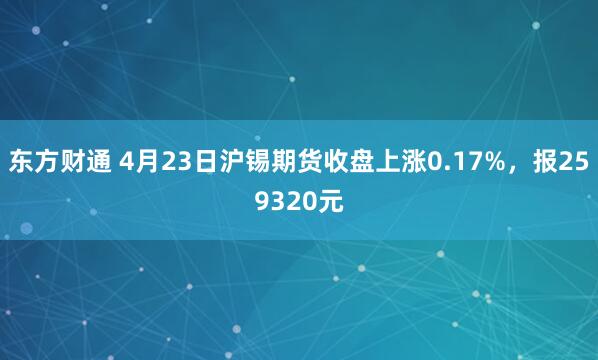 东方财通 4月23日沪锡期货收盘上涨0.17%，报259320元