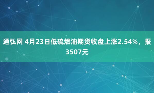通弘网 4月23日低硫燃油期货收盘上涨2.54%，报3507元