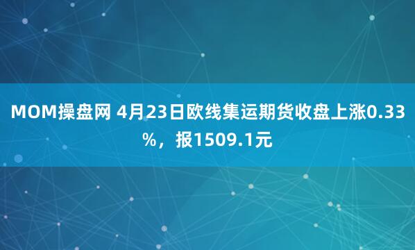 MOM操盘网 4月23日欧线集运期货收盘上涨0.33%，报1509.1元