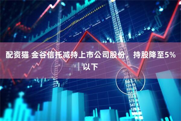 配资猫 金谷信托减持上市公司股份，持股降至5%以下