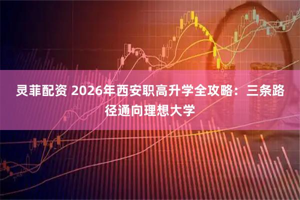 灵菲配资 2026年西安职高升学全攻略：三条路径通向理想大学