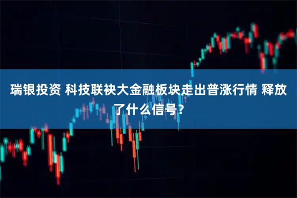 瑞银投资 科技联袂大金融板块走出普涨行情 释放了什么信号？