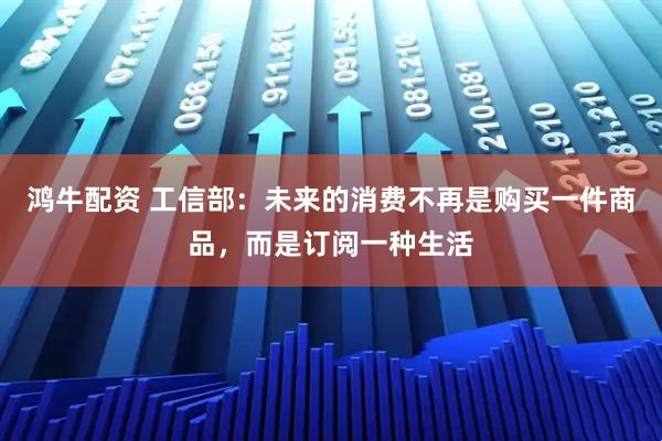 鸿牛配资 工信部：未来的消费不再是购买一件商品，而是订阅一种生活