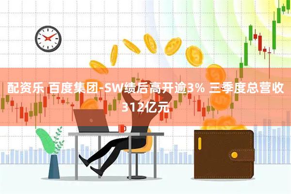 配资乐 百度集团-SW绩后高开逾3% 三季度总营收312亿元