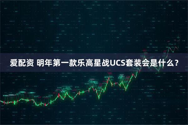 爱配资 明年第一款乐高星战UCS套装会是什么？