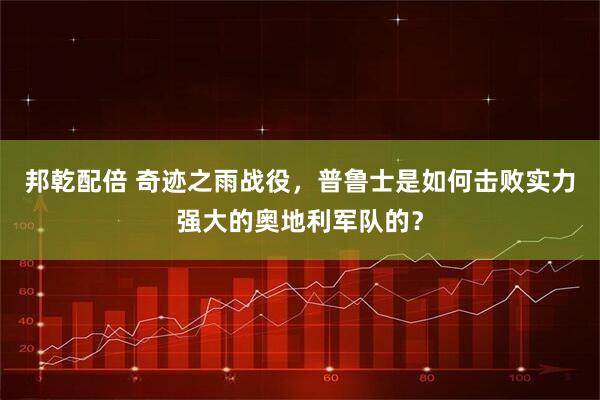 邦乾配倍 奇迹之雨战役，普鲁士是如何击败实力强大的奥地利军队的？