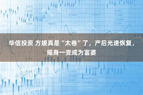 华信投资 方媛真是“太卷”了，产后光速恢复，摇身一变成为富婆