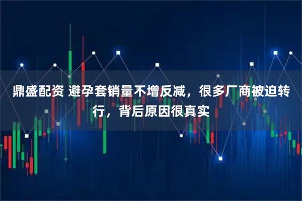 鼎盛配资 避孕套销量不增反减，很多厂商被迫转行，背后原因很真实
